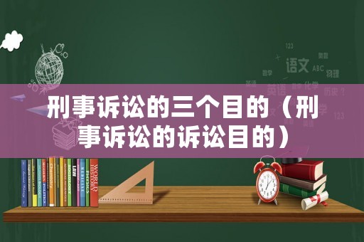 刑事訴訟的三個(gè)目的（刑事訴訟的訴訟目的）