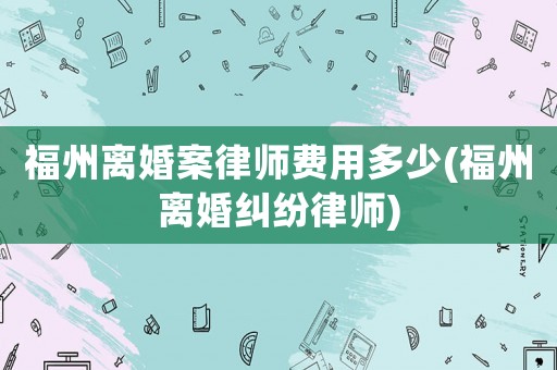 福州離婚案律師費(fèi)用多少(福州離婚糾紛律師)