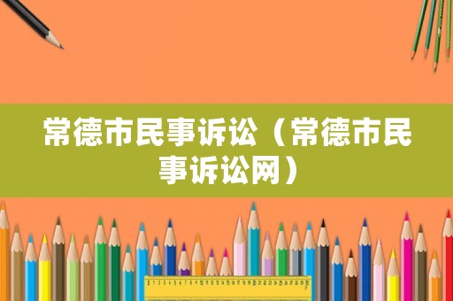 常德市民事訴訟（常德市民事訴訟網(wǎng)）
