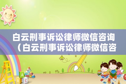 白云刑事訴訟律師微信咨詢（白云刑事訴訟律師微信咨詢是真的嗎）