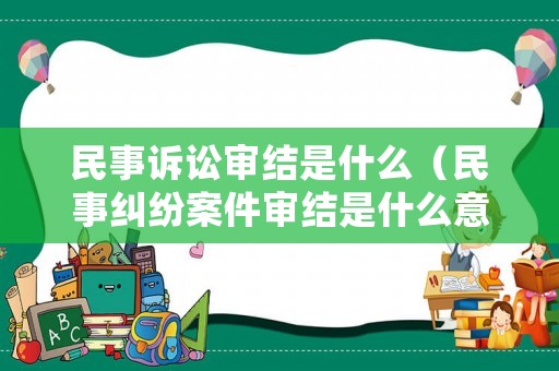民事訴訟審結(jié)是什么（民事糾紛案件審結(jié)是什么意思）
