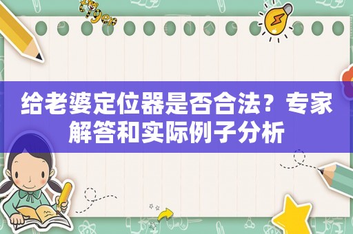 給老婆定位器是否合法？專家解答和實(shí)際例子分析