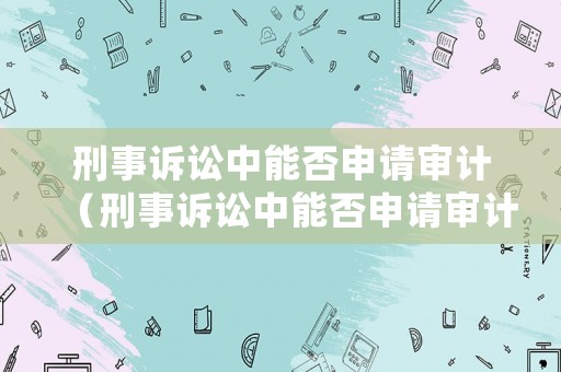 刑事訴訟中能否申請審計（刑事訴訟中能否申請審計機關）