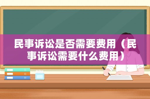 民事訴訟是否需要費用（民事訴訟需要什么費用）