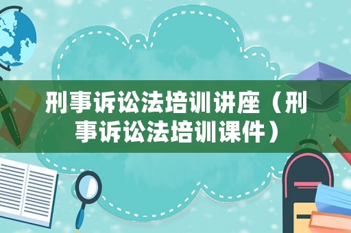 刑事訴訟法培訓講座（刑事訴訟法培訓課件）