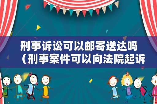 刑事訴訟可以郵寄送達嗎（刑事案件可以向法院起訴嗎）
