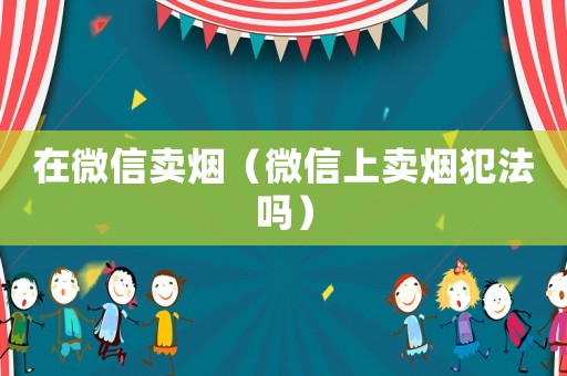在微信賣煙（微信上賣煙犯法嗎）