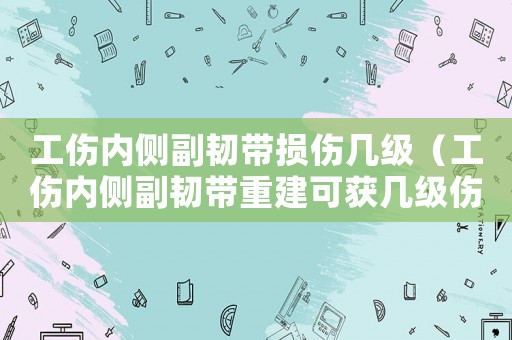工傷內側副韌帶損傷幾級（工傷內側副韌帶重建可獲幾級傷殘）