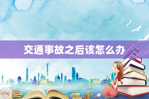 交通事故之后該怎么辦