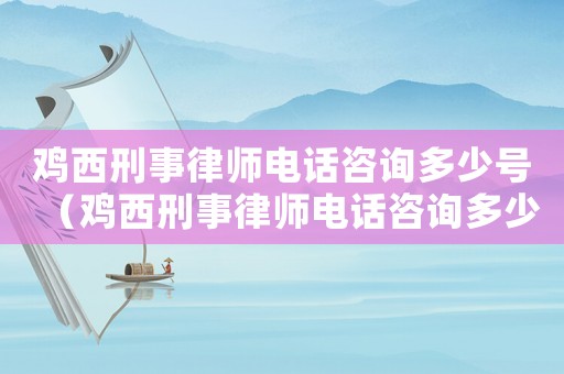雞西刑事律師電話咨詢多少號（雞西刑事律師電話咨詢多少）