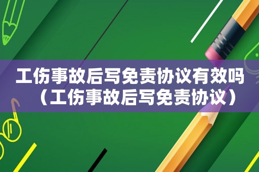 工傷事故后寫免責(zé)協(xié)議有效嗎（工傷事故后寫免責(zé)協(xié)議）