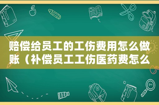 賠償給員工的工傷費用怎么做賬（補償員工工傷醫藥費怎么記賬）