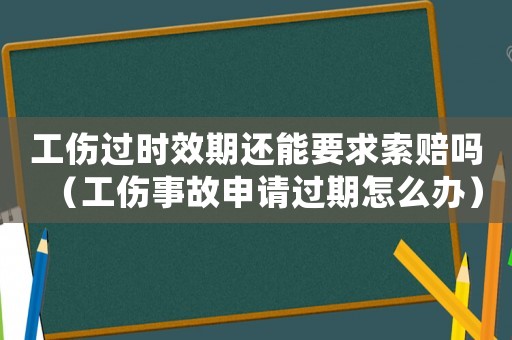 工傷過時效期還能要求索賠嗎（工傷事故申請過期怎么辦）