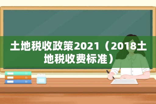 土地稅收政策2021（2018土地稅收費標準）