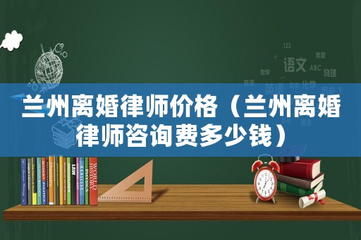 蘭州離婚律師價格（蘭州離婚律師咨詢費多少錢）
