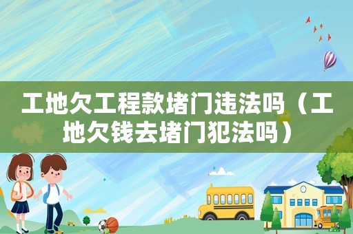 工地欠工程款堵門違法嗎（工地欠錢去堵門犯法嗎）