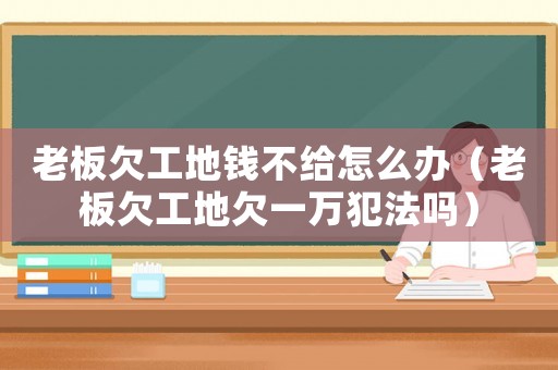 老板欠工地錢不給怎么辦（老板欠工地欠一萬犯法嗎）