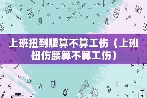 上班扭到腰算不算工傷（上班扭傷腰算不算工傷）