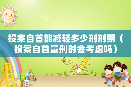 投案自首能減輕多少刑刑期（投案自首量刑時會考慮嗎）