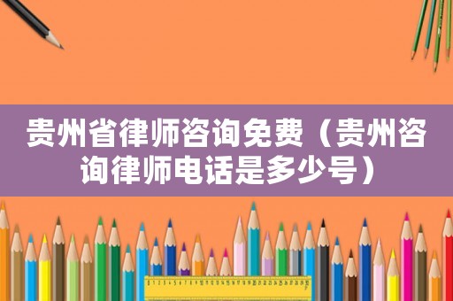 貴州省律師咨詢免費（貴州咨詢律師電話是多少號）