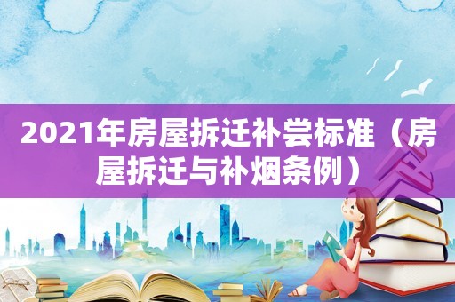 2021年房屋拆遷補嘗標準（房屋拆遷與補煙條例）