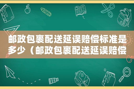 郵政包裹配送延誤賠償標準是多少（郵政包裹配送延誤賠償標準）