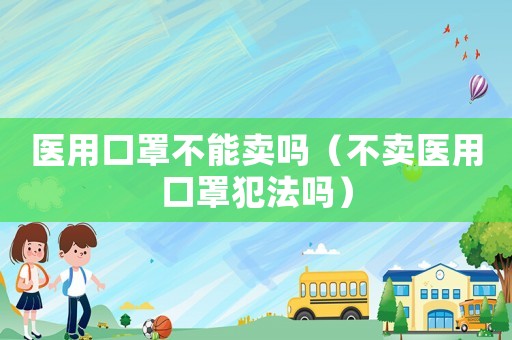 醫用口罩不能賣嗎（不賣醫用口罩犯法嗎）