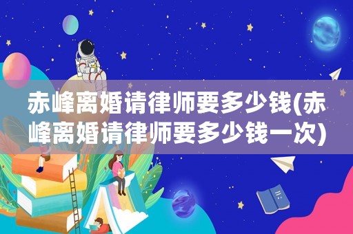 赤峰離婚請律師要多少錢(赤峰離婚請律師要多少錢一次)
