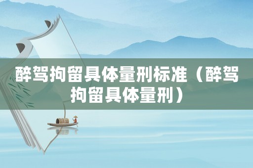 醉駕拘留具體量刑標準（醉駕拘留具體量刑）