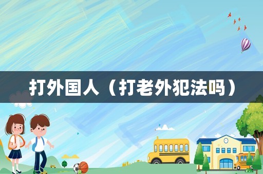 打外國(guó)人（打老外犯法嗎）