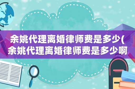 余姚代理離婚律師費是多少(余姚代理離婚律師費是多少啊)