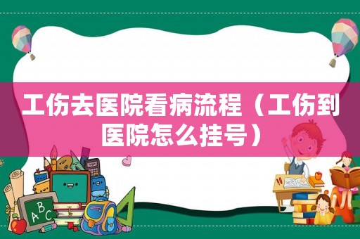 工傷去醫院看病流程（工傷到醫院怎么掛號）