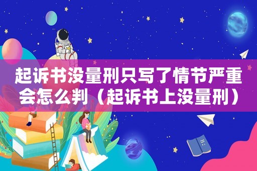 起訴書沒量刑只寫了情節嚴重會怎么判（起訴書上沒量刑）