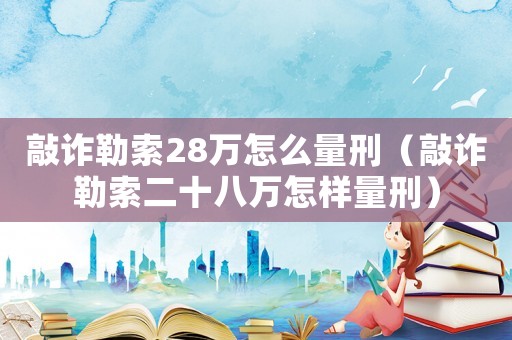 敲詐勒索28萬怎么量刑（敲詐勒索二十八萬怎樣量刑）