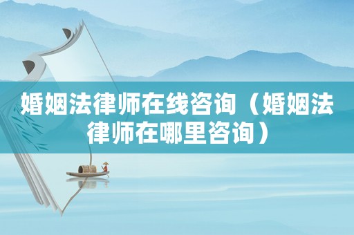 婚姻法律師在線咨詢（婚姻法律師在哪里咨詢）
