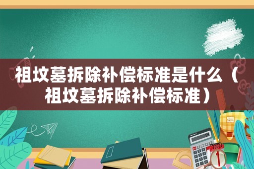 祖墳墓拆除補償標準是什么（祖墳墓拆除補償標準）