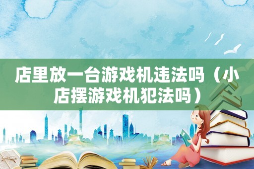 店里放一臺(tái)游戲機(jī)違法嗎（小店擺游戲機(jī)犯法嗎）