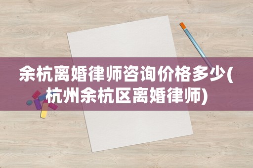 余杭離婚律師咨詢價格多少(杭州余杭區離婚律師)