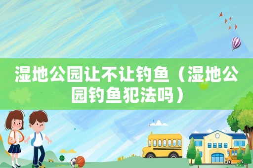 濕地公園讓不讓釣魚（濕地公園釣魚犯法嗎）