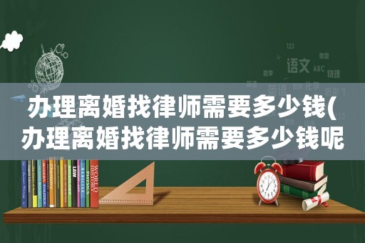 辦理離婚找律師需要多少錢(辦理離婚找律師需要多少錢呢)