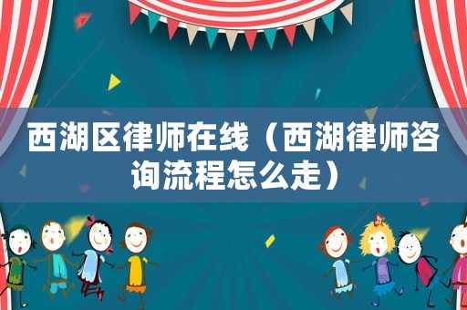 西湖區律師在線（西湖律師咨詢流程怎么走）