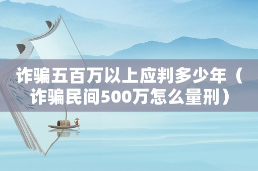 詐騙五百萬以上應判多少年（詐騙民間500萬怎么量刑）