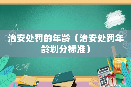 治安處罰的年齡（治安處罰年齡劃分標準）