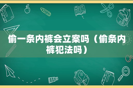 偷一條內褲會立案嗎（偷條內褲犯法嗎）