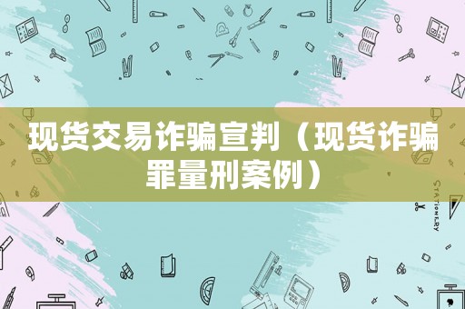現(xiàn)貨交易詐騙宣判（現(xiàn)貨詐騙罪量刑案例）