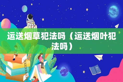 運送煙草犯法嗎（運送煙葉犯法嗎）