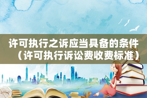 許可執行之訴應當具備的條件（許可執行訴訟費收費標準）