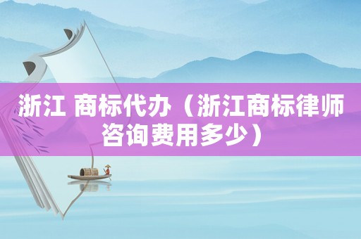 浙江 商標(biāo)代辦（浙江商標(biāo)律師咨詢費(fèi)用多少）