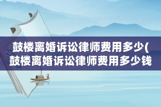 鼓樓離婚訴訟律師費用多少(鼓樓離婚訴訟律師費用多少錢)