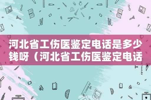 河北省工傷醫鑒定電話是多少錢呀（河北省工傷醫鑒定電話是多少錢）
